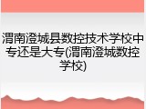 渭南澄城县数控技术学校中专还是大专(渭南澄城数控学校)