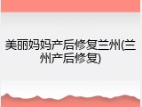 美丽妈妈产后修复兰州(兰州产后修复)