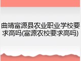 曲靖富源县农业职业学校要求高吗(富源农校要求高吗)