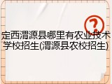 定西渭源县哪里有农业技术学校招生(渭源县农校招生)