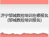 济宁邹城数控培训在哪报名(邹城数控培训报名)