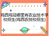 鸡西鸡冠哪里有农业技术学校招生(鸡西农技校招生)