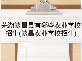 芜湖繁昌县有哪些农业学校招生(繁昌农业学校招生)