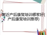 附近产后康复培训哪家好(产后康复培训推荐)