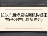 长沙产后修复培训机构哪里有(长沙产后修复培训)