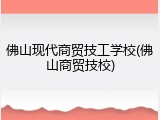 佛山现代商贸技工学校(佛山商贸技校)