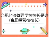 合肥经济管理学校校长是谁(合肥经管校校长)