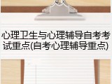 心理卫生与心理辅导自考考试重点(自考心理辅导重点)