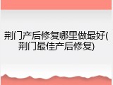 荆门产后修复哪里做最好(荆门最佳产后修复)