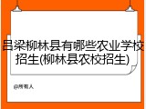 吕梁柳林县有哪些农业学校招生(柳林县农校招生)