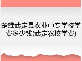 楚雄武定县农业中专学校学费多少钱(武定农校学费)