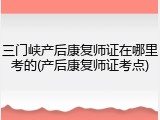 三门峡产后康复师证在哪里考的(产后康复师证考点)