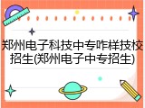 郑州电子科技中专咋样技校招生(郑州电子中专招生)