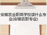 安徽农业职高学校读什么专业(安徽农职专业)