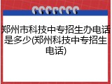 郑州市科技中专招生办电话是多少(郑州科技中专招生电话)