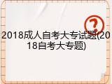2018成人自考大专试题(2018自考大专题)