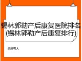 锡林郭勒产后康复医院排名(锡林郭勒产后康复排行)