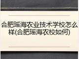 合肥瑶海农业技术学校怎么样(合肥瑶海农校如何)