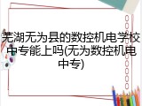 芜湖无为县的数控机电学校中专能上吗(无为数控机电中专)