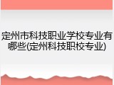 定州市科技职业学校专业有哪些(定州科技职校专业)