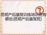 昆明产后康复训练培训班有哪些(昆明产后康复班)