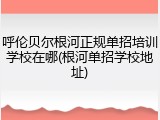 呼伦贝尔根河正规单招培训学校在哪(根河单招学校地址)
