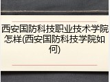 西安国防科技职业技术学院怎样(西安国防科技学院如何)