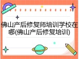 佛山产后修复师培训学校在哪(佛山产后修复培训)