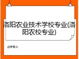洛阳农业技术学校专业(洛阳农校专业)