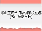 秀山正规单招培训学校在哪(秀山单招学校)