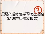 辽源产后修复学习怎么报名(辽源产后修复报名)