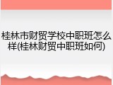 桂林市财贸学校中职班怎么样(桂林财贸中职班如何)