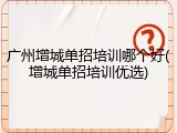 广州增城单招培训哪个好(增城单招培训优选)