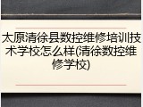 太原清徐县数控维修培训技术学校怎么样(清徐数控维修学校)