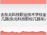 去东北科技职业技术学校坐几路(东北科技职校几路车)