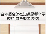 自考报名怎么知道是哪个学校的(自考报名选校)