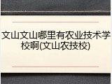 文山文山哪里有农业技术学校啊(文山农技校)