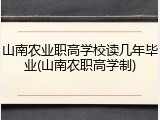 山南农业职高学校读几年毕业(山南农职高学制)