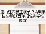 唐山迁西县正规单招培训学校在哪(迁西单招培训学校位置)
