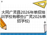 大同广灵县2026年单招培训学校有哪些(广灵2026单招学校)