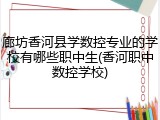 廊坊香河县学数控专业的学校有哪些职中生(香河职中数控学校)