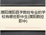 濮阳濮阳县学数控专业的学校有哪些职中生(濮阳数控职中)