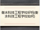 衡水科技工程学校好吗(衡水科技工程学校如何)