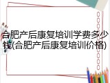 合肥产后康复培训学费多少钱(合肥产后康复培训价格)