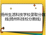 扬州生活科技学校录取分数线(扬州科技校分数线)