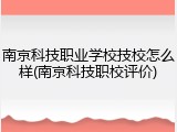 南京科技职业学校技校怎么样(南京科技职校评价)