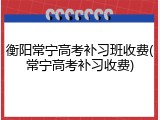 衡阳常宁高考补习班收费(常宁高考补习收费)