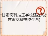 甘肃商科技工学校还在吗(甘肃商科技校存否)