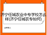 济宁任城农业中专学校怎么样(济宁任城农专如何)