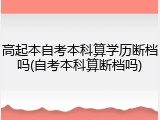 高起本自考本科算学历断档吗(自考本科算断档吗)
